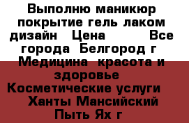 Выполню маникюр,покрытие гель-лаком дизайн › Цена ­ 400 - Все города, Белгород г. Медицина, красота и здоровье » Косметические услуги   . Ханты-Мансийский,Пыть-Ях г.